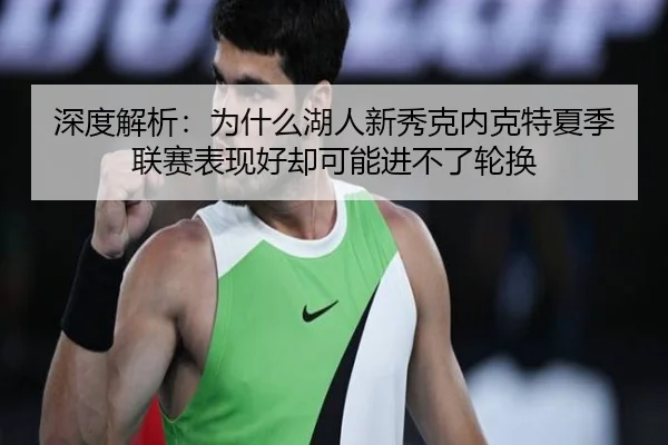深度解析：为什么湖人新秀克内克特夏季联赛表现好却可能进不了轮换