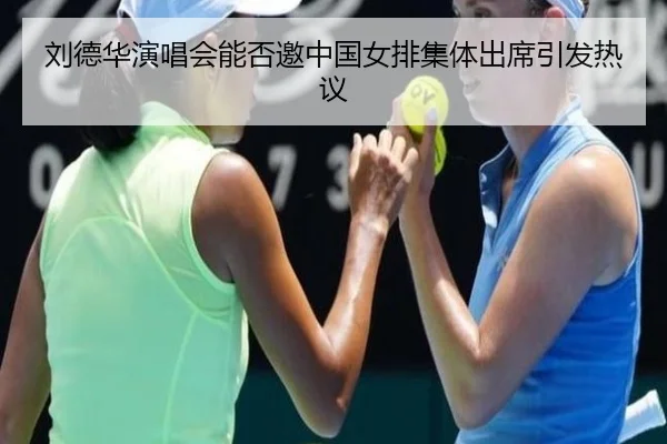 刘德华演唱会能否邀中国女排集体出席引发热议